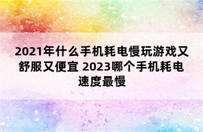 2021年什么手机耗电慢玩游戏又舒服又便宜 2023哪个手机耗电速度最慢